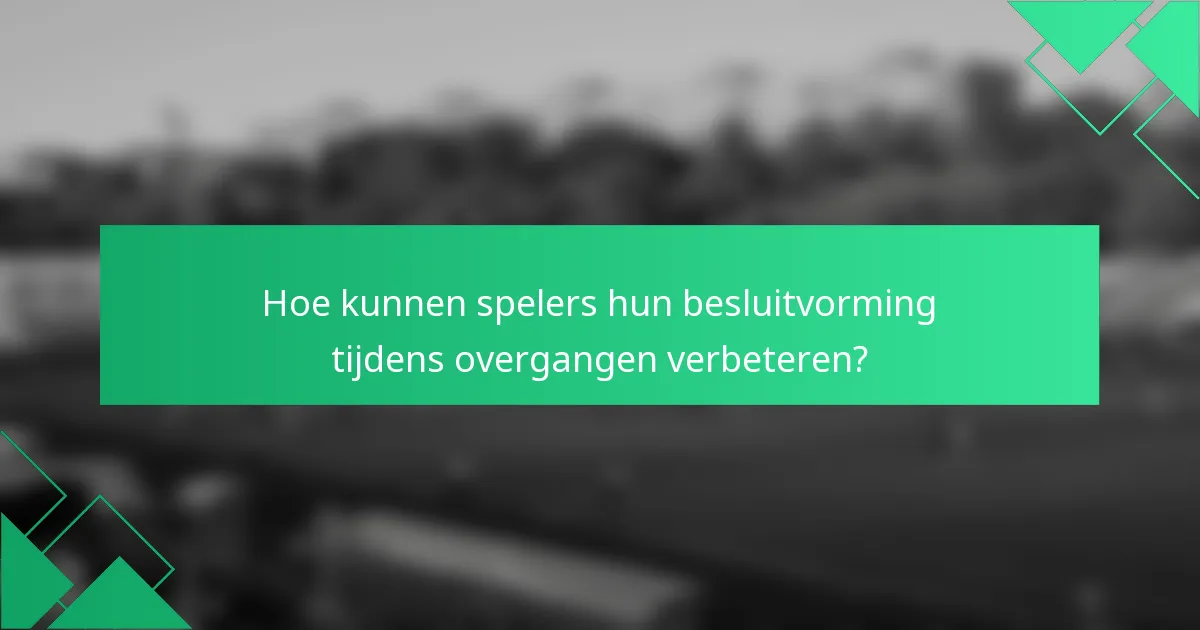 Hoe kunnen spelers hun besluitvorming tijdens overgangen verbeteren?