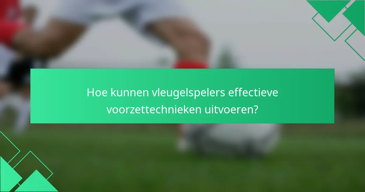 Hoe kunnen vleugelspelers effectieve voorzettechnieken uitvoeren?