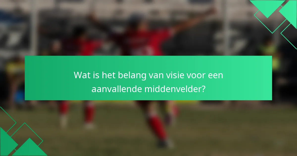 Wat is het belang van visie voor een aanvallende middenvelder?