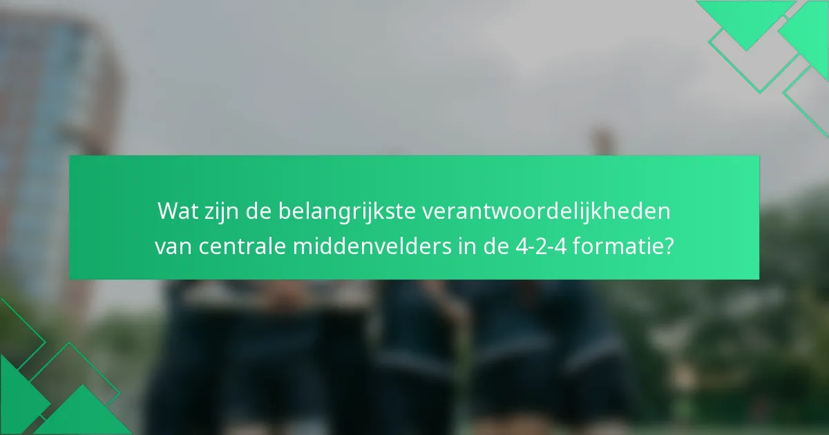 Wat zijn de belangrijkste verantwoordelijkheden van centrale middenvelders in de 4-2-4 formatie?