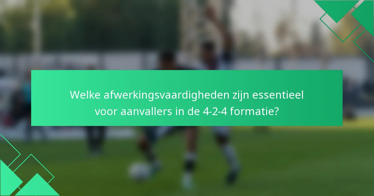 Welke afwerkingsvaardigheden zijn essentieel voor aanvallers in de 4-2-4 formatie?