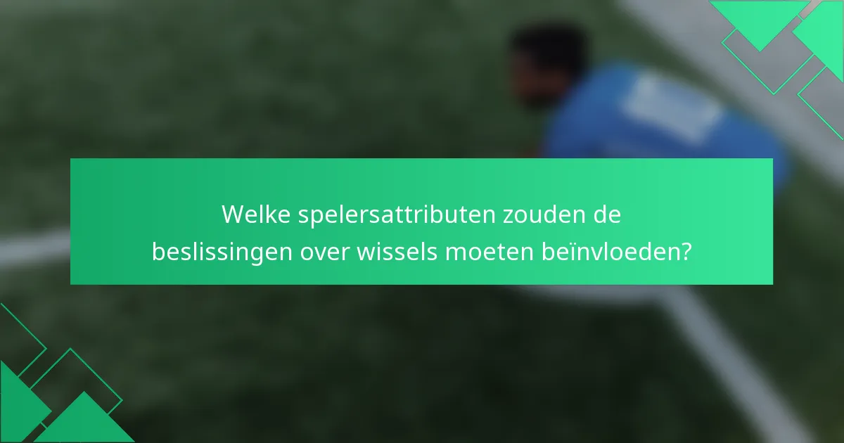 Welke spelersattributen zouden de beslissingen over wissels moeten beïnvloeden?
