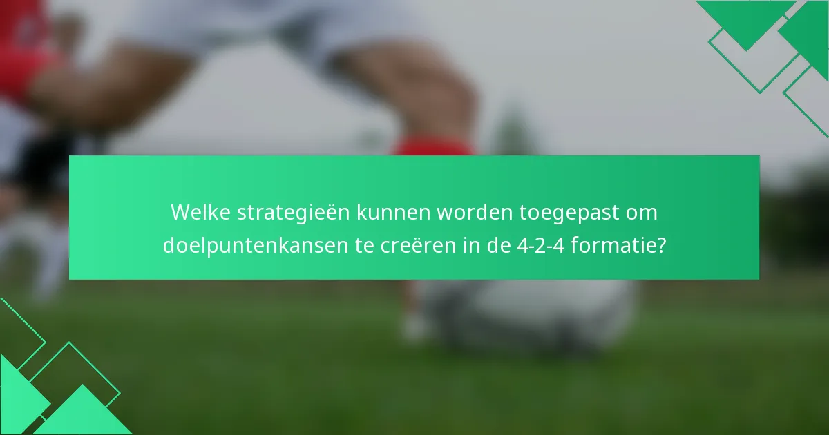 Welke strategieën kunnen worden toegepast om doelpuntenkansen te creëren in de 4-2-4 formatie?