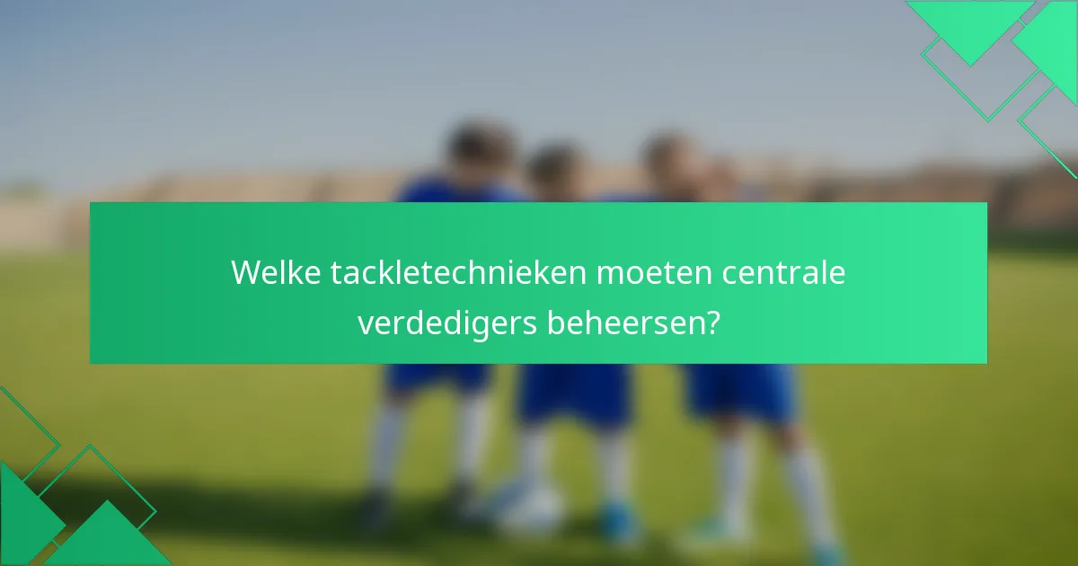 Welke tackletechnieken moeten centrale verdedigers beheersen?